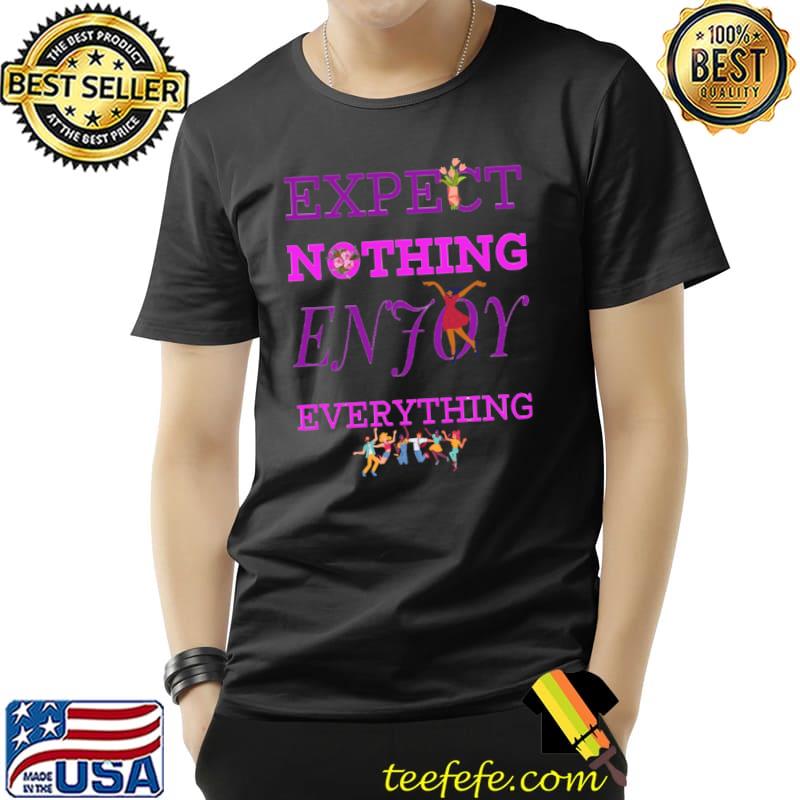 Expect nothing enjoy everything flowers persons dance T-Shirt Unisex Expect nothing enjoy everything flowers persons dance T-Shirt Unisex
