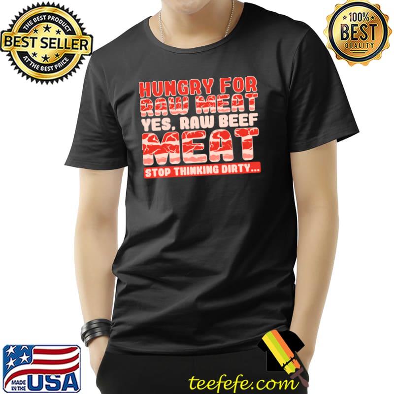 Hungry For Raw Meat Yes Raw Beef Meat Stop Thinking Dirty T-Shirt Unisex Hungry For Raw Meat Yes Raw Beef Meat Stop Thinking Dirty T-Shirt Unisex