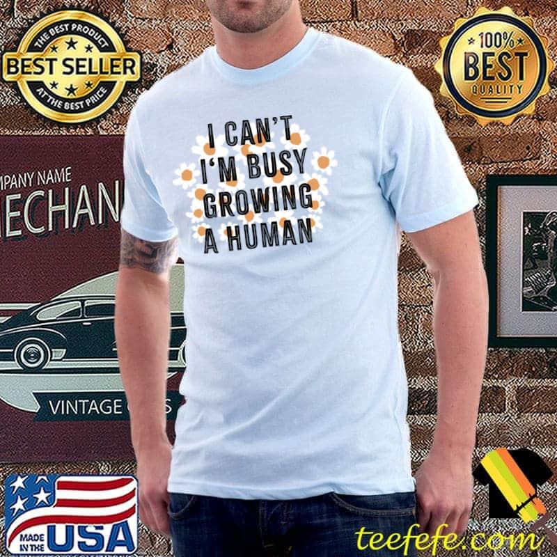 I Can't I'm Busy Growing A Human Pregnancy Flowers T-Shirt
