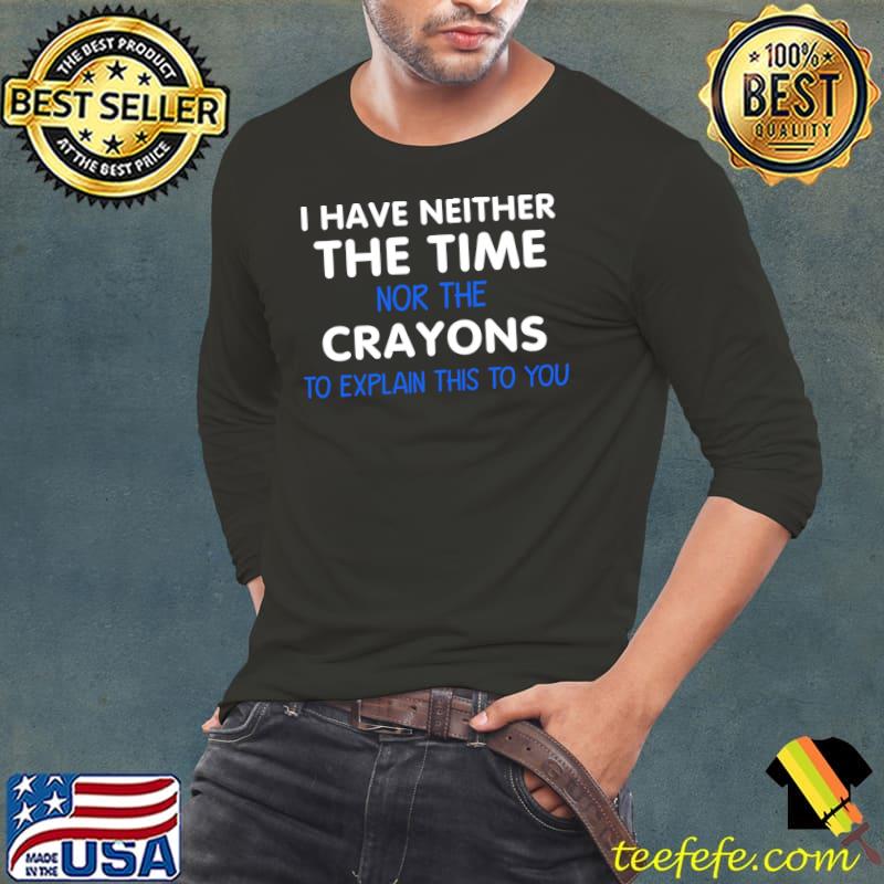 I Have The Time Or The Crayons Explain This You Sarcasm T-Shirt