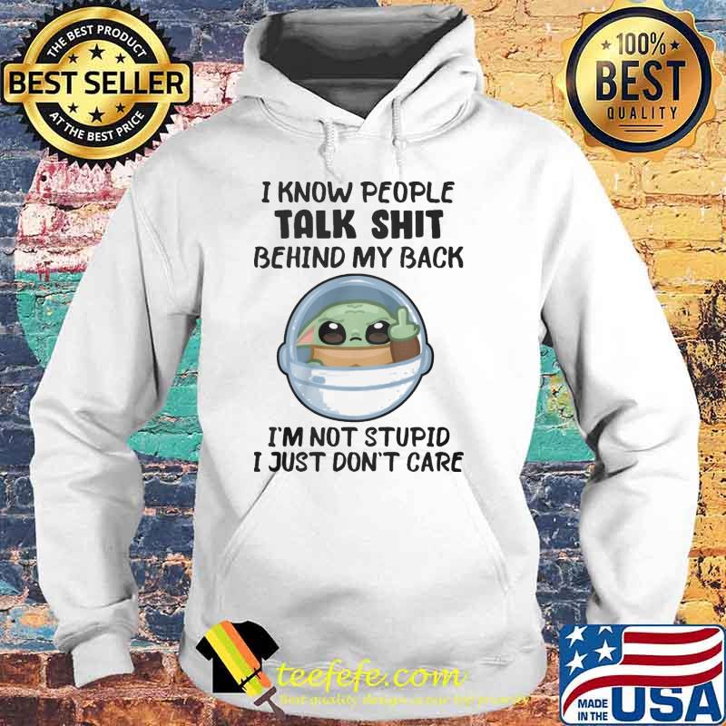 I know people talk shit behind my back I'm not stupid I just don't care baby yoda s Hoodie I know people talk shit behind my back I'm not stupid I just don't care baby yoda s Hoodie