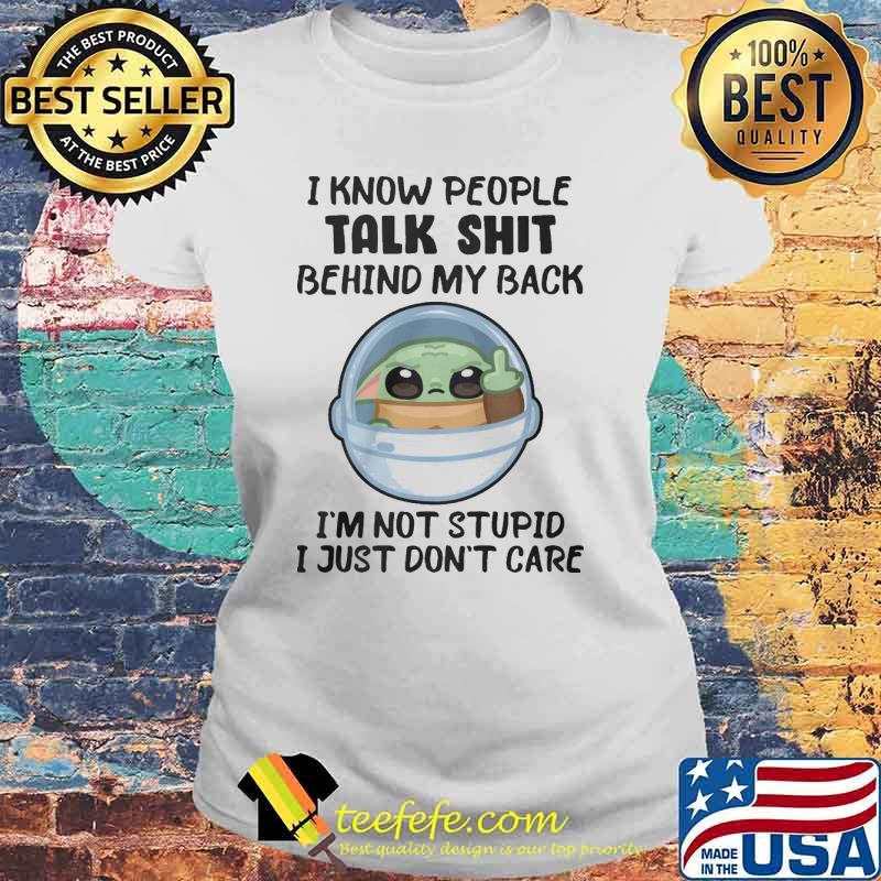 I know people talk shit behind my back I'm not stupid I just don't care baby yoda s Laides tee I know people talk shit behind my back I'm not stupid I just don't care baby yoda s Laides tee