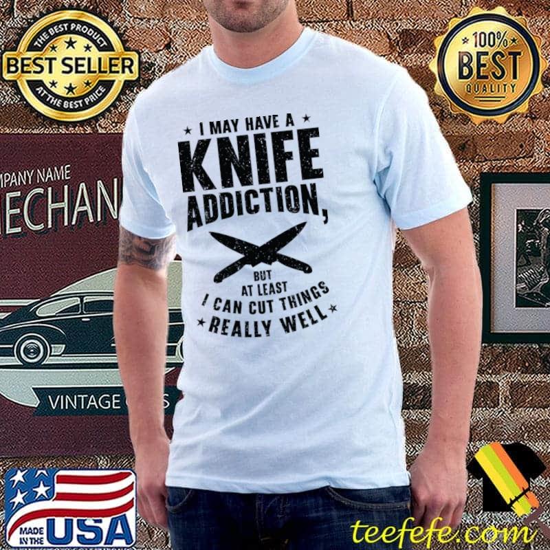 I May Have A Knife Addiction Can Cut Things Really Well Collector Knives Collecting T-Shirt