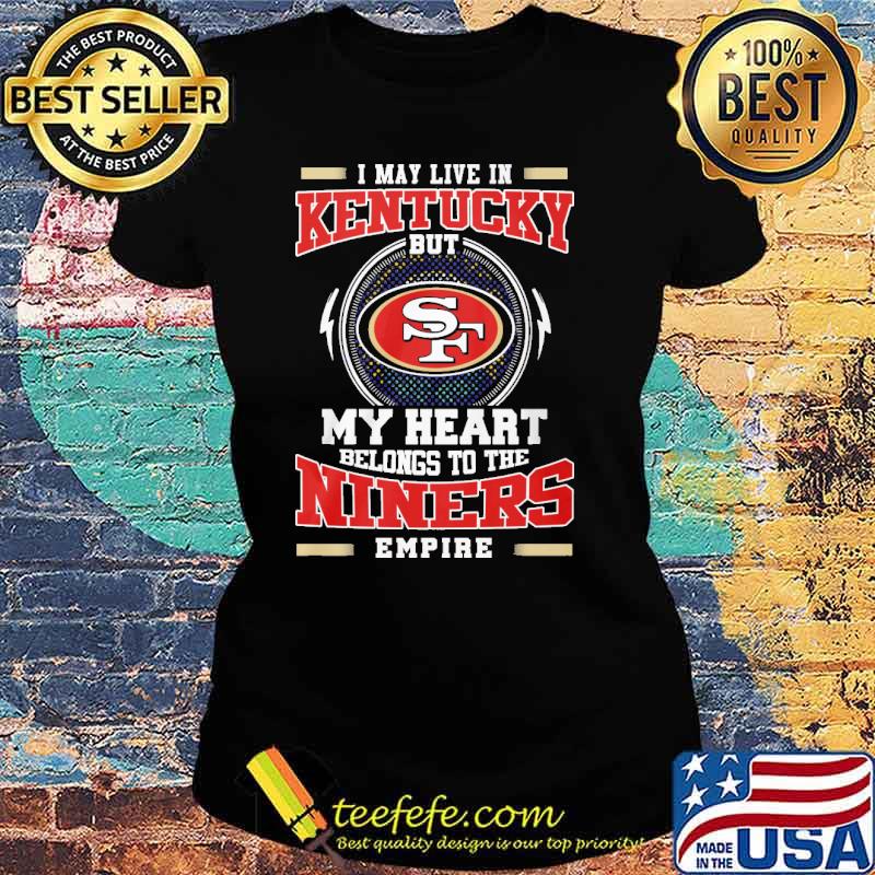 I may live in Kentucky but my heart belongs to the Niners empire s Ladies tee I may live in Kentucky but my heart belongs to the Niners empire s Ladies tee