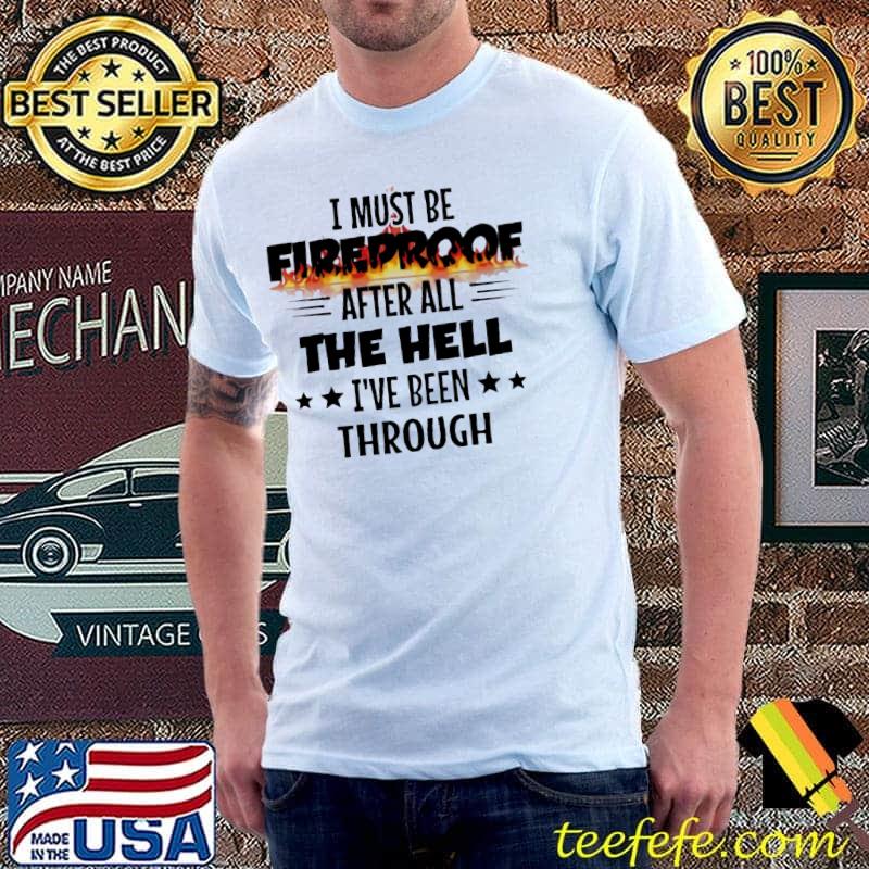 I Must Be Fireproof after all the hell I've been through shirt