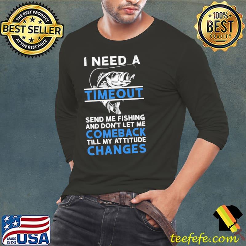 I Need A Timeout Send Me Fishing and don't let me comeback- Fishing shirt