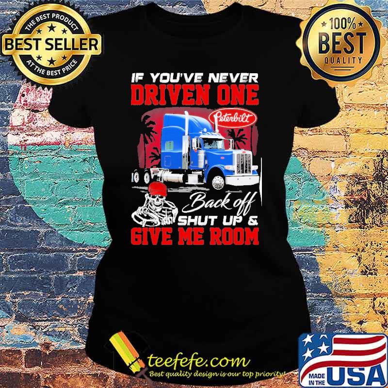 If you're never driven one. Back off shut up & Give me room Peterbilt s Ladies tee If you're never driven one. Back off shut up & Give me room Peterbilt s Ladies tee