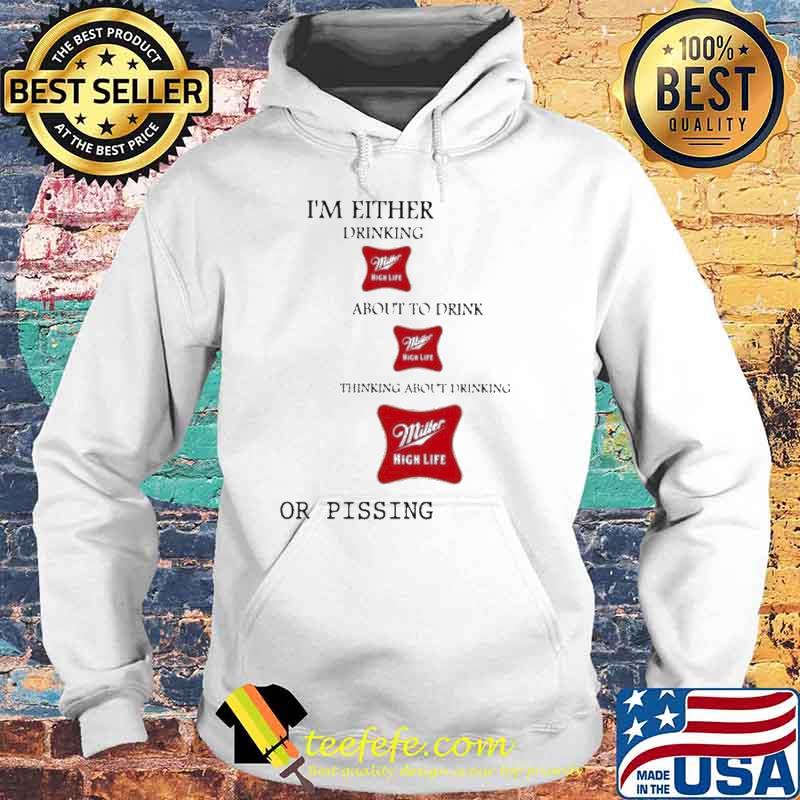 I’m Either Drinking Miller High Life About To Drink Miller High Life Thinking About Drinking or pissing Shirt Hoodie I’m Either Drinking Miller High Life About To Drink Miller High Life Thinking About Drinking or pissing Shirt Hoodie