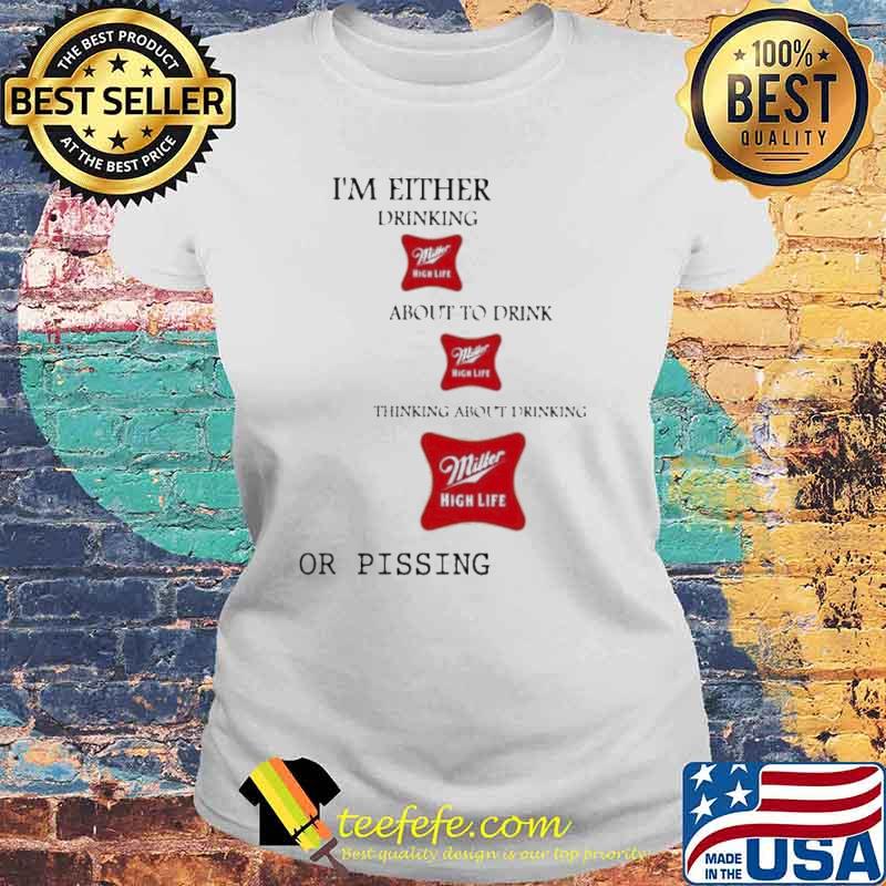 I’m Either Drinking Miller High Life About To Drink Miller High Life Thinking About Drinking or pissing Shirt Laides tee I’m Either Drinking Miller High Life About To Drink Miller High Life Thinking About Drinking or pissing Shirt Laides tee