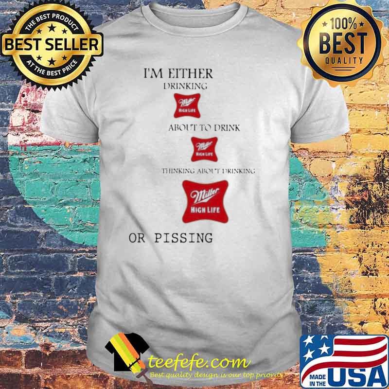 I’m Either Drinking Miller High Life About To Drink Miller High Life Thinking About Drinking or pissing Shirt