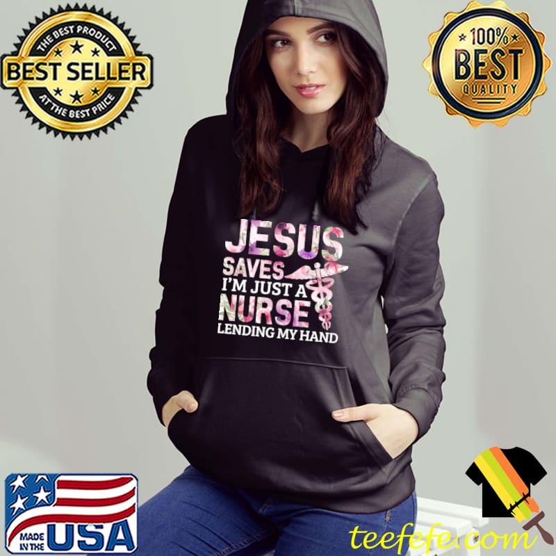Jesus Saves Im Just A Nurse Lending My Hand Flower T-Shirt Hoodie Jesus Saves Im Just A Nurse Lending My Hand Flower T-Shirt Hoodie