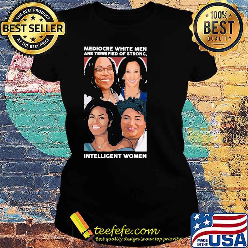 Mediocre white men are terrified of strong intelligent women s Ladies tee Mediocre white men are terrified of strong intelligent women s Ladies tee