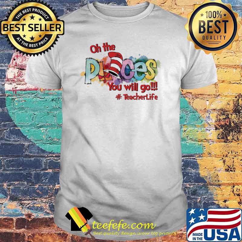 Oh The Places You'll Go teacher life shirt Oh The Places You'll Go teacher life shirt