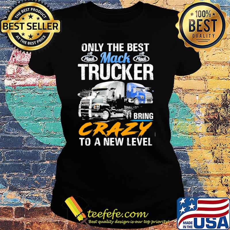 Only The Best Trucker Bring Crazy to a New Level Mack s Ladies tee Only The Best Trucker Bring Crazy to a New Level Mack s Ladies tee