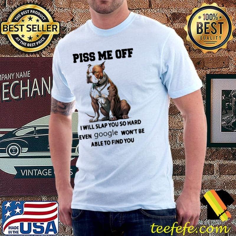 Piss me off I will slap you so hard even google won't be able to find you shirt