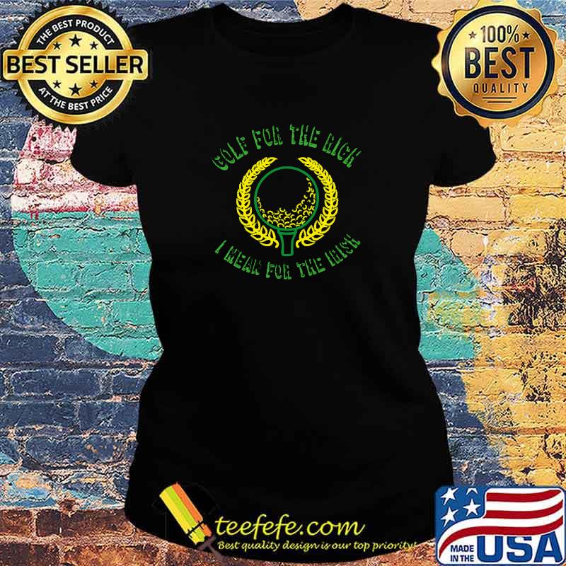 Premium golf for the rich i mean Irish gift for golf lovers T-Shirt Ladies tee Premium golf for the rich i mean Irish gift for golf lovers T-Shirt Ladies tee
