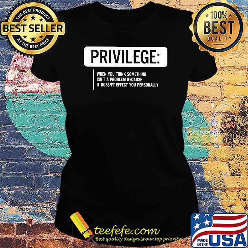 Privilege when you think something isn't a problem because it doesn't effect you personally s Ladies tee Privilege when you think something isn't a problem because it doesn't effect you personally s Ladies tee