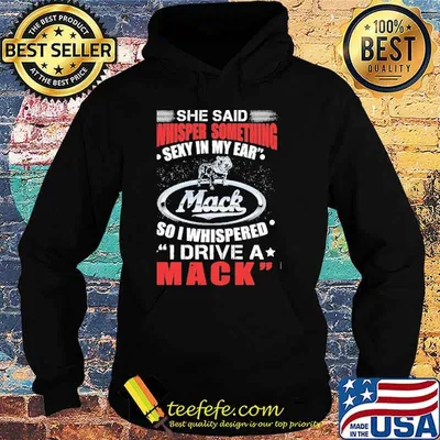 She said whisper something sexy in my ear Mack so I whispered I drive a mack shirt