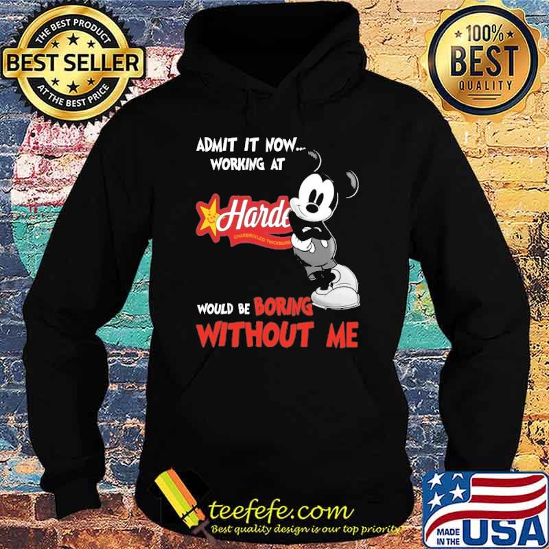 Top admit it now workign at Hardee's would be boring without me Mickey shirt