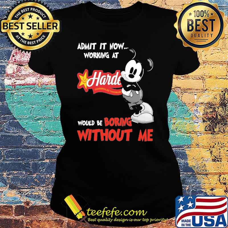 Top admit it now workign at Hardee's would be boring without me Mickey s Ladies tee Top admit it now workign at Hardee's would be boring without me Mickey s Ladies tee