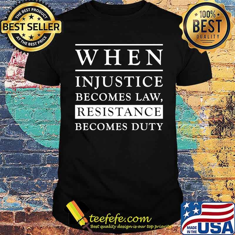 When Injustice Becomes Law Resistance Becomes Duty s Unisex When Injustice Becomes Law Resistance Becomes Duty s Unisex