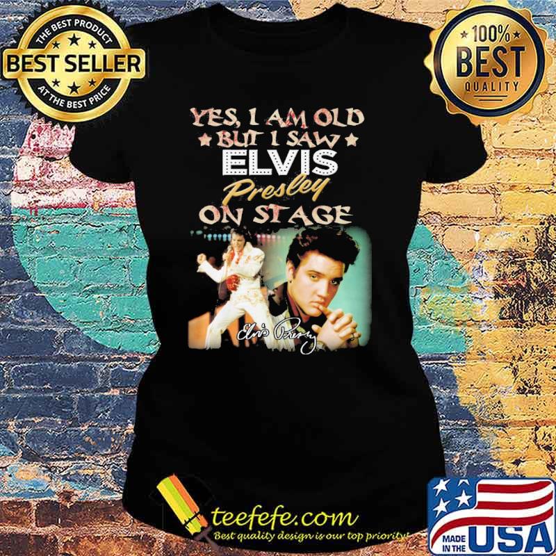 Yes I am old but I saw Elvis Presley on stage signature picture s Ladies tee Yes I am old but I saw Elvis Presley on stage signature picture s Ladies tee