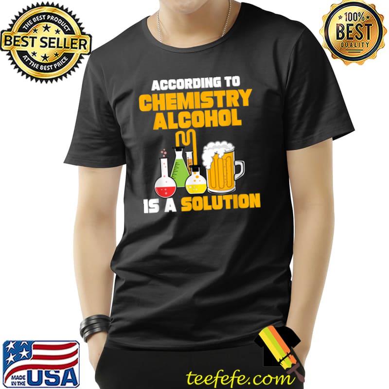 According To Chemistry Alcohol Is A Solution Beer For Chemists T-Shirt