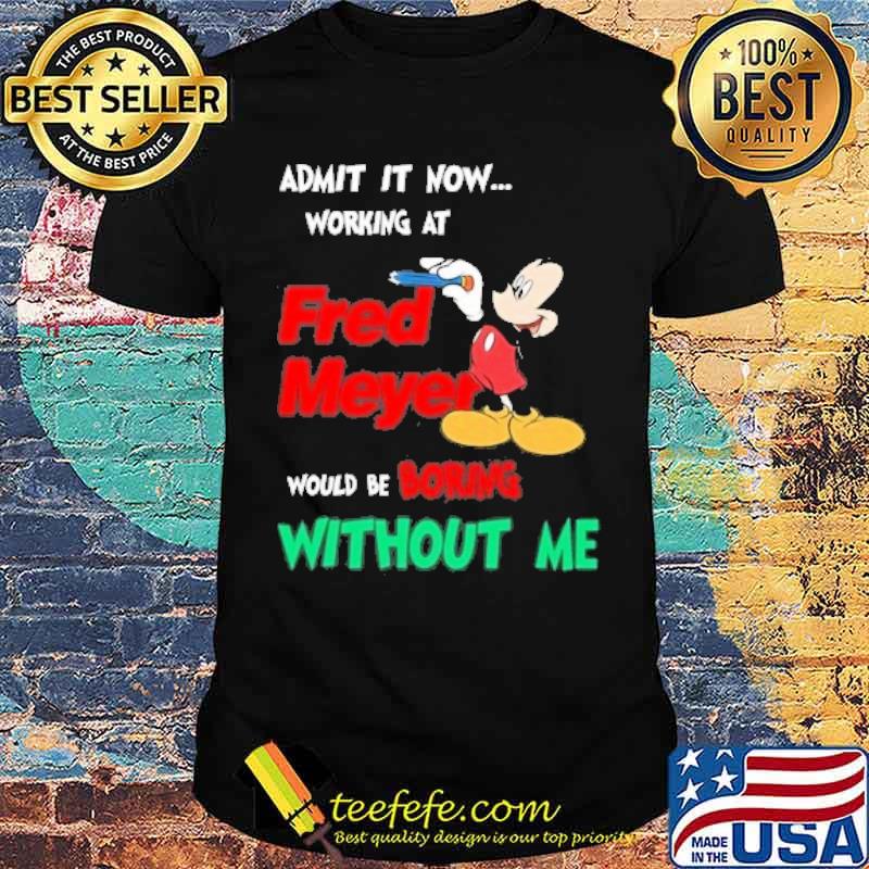 Admit it now working at Fred Meyer would be boring without me Mickey mouse s Unisex Admit it now working at Fred Meyer would be boring without me Mickey mouse s Unisex