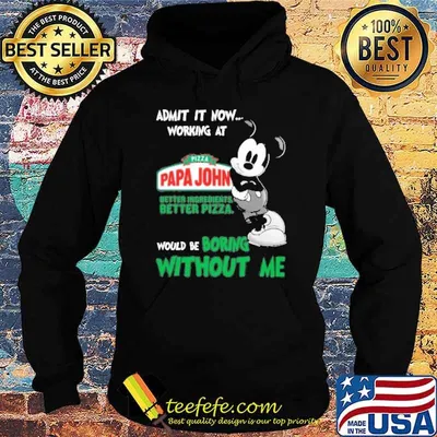 Admit it now working at Pizza papa John better ingredients better pizza would be boring without me Mickey mouse shirt