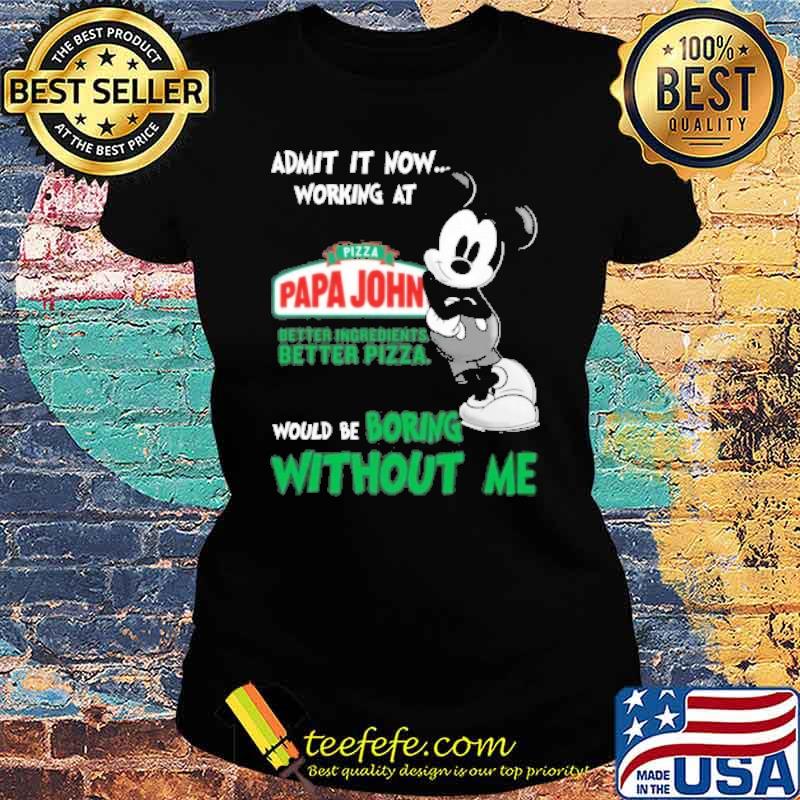 Admit it now working at Pizza papa john's better ingredients better pizza would be boring without me mickey mouse s Ladies tee Admit it now working at Pizza papa john's better ingredients better pizza would be boring without me mickey mouse s Ladies tee