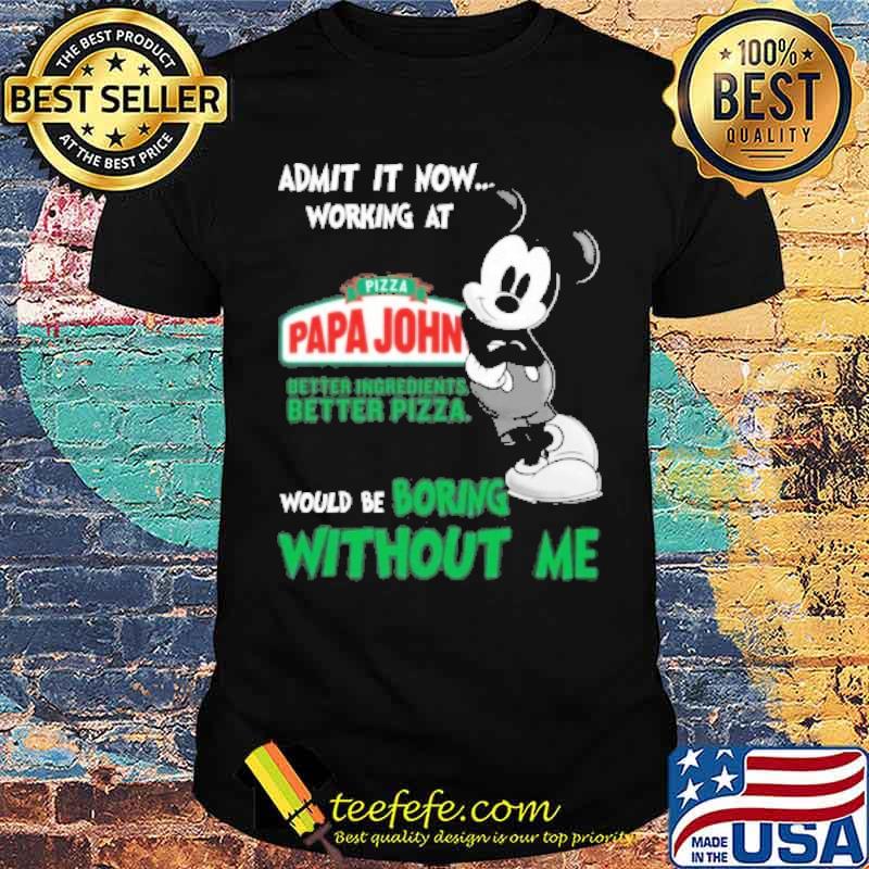 Admit it now working at Pizza papa john's better ingredients better pizza would be boring without me mickey mouse s Unisex Admit it now working at Pizza papa john's better ingredients better pizza would be boring without me mickey mouse s Unisex