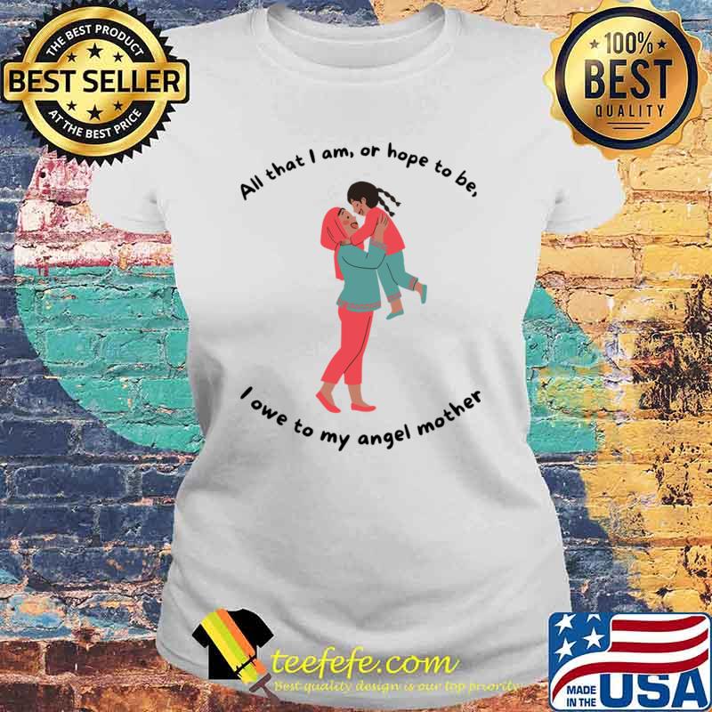 All that I am or hope to be, i owe to my angel mother T-Shirt Laides tee All that I am or hope to be, i owe to my angel mother T-Shirt Laides tee