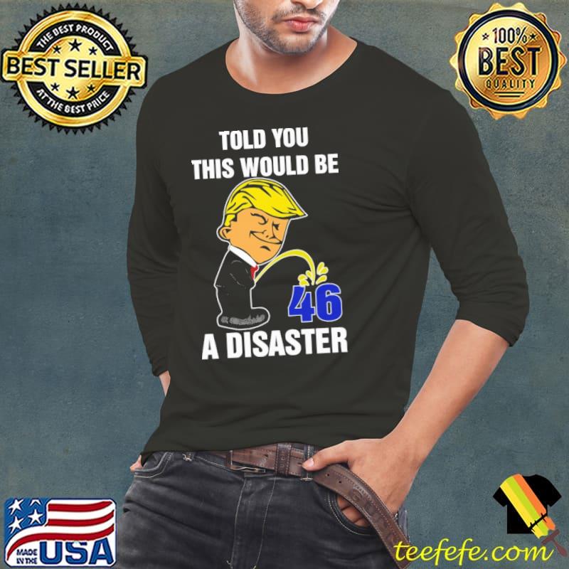 Donald Trump told you this would be 46 a disaster shirt