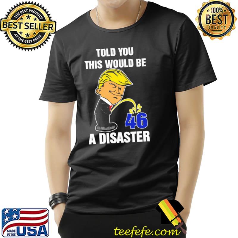 Donald Trump told you this would be 46 a disaster s Unisex Donald Trump told you this would be 46 a disaster s Unisex
