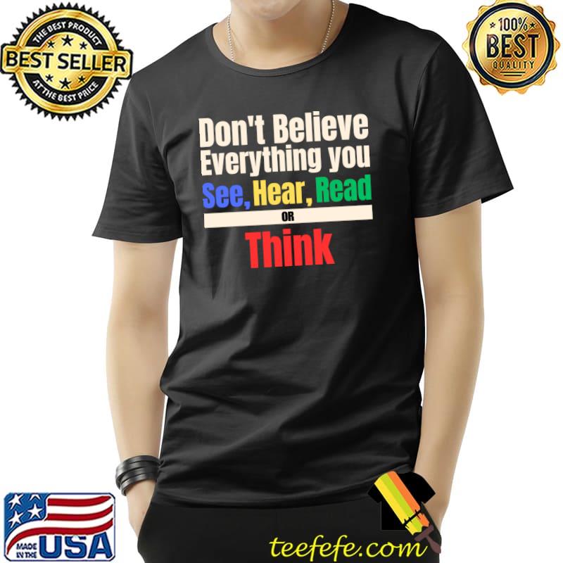 Don't Believe Everything You See Hear Read Or Think Colors T-Shirt Don't Believe Everything You See Hear Read Or Think Colors T-Shirt