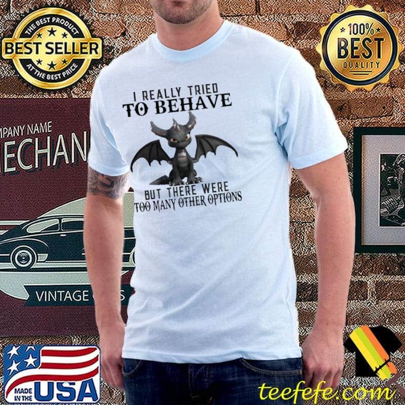 Dragon I Really Tried To Behave but there were too many other options toothless shirt