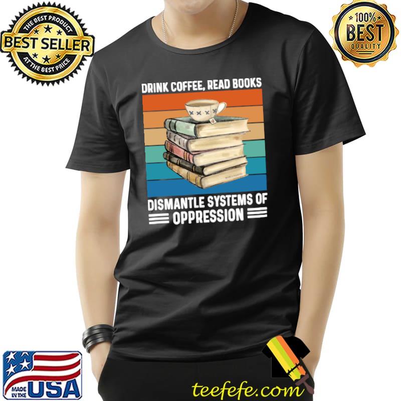Drink coffee read books dismantle systems of oppression vintage T-Shirt Drink coffee read books dismantle systems of oppression vintage T-Shirt