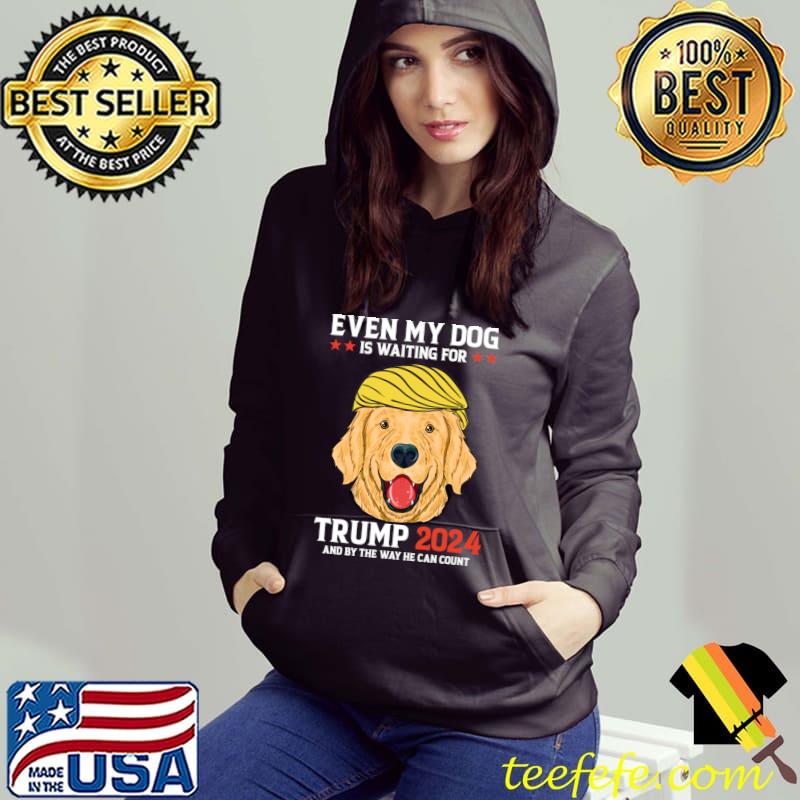 Even My Dog Is Waiting For Trump 2024 By The Way He Can Count Election T-Shirt Hoodie Even My Dog Is Waiting For Trump 2024 By The Way He Can Count Election T-Shirt Hoodie