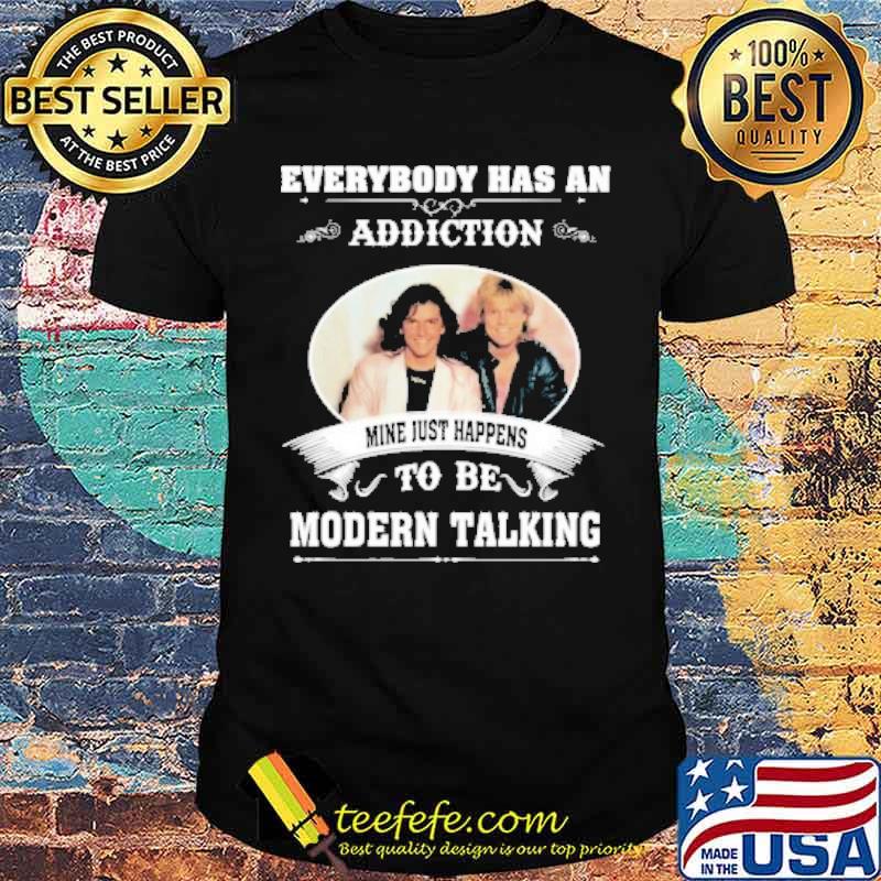 Everybody has an addiction mine just happens to be Modern talking s Unisex Everybody has an addiction mine just happens to be Modern talking s Unisex