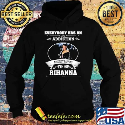Everybody has an addiction mine just happens to be Rihanna shirt