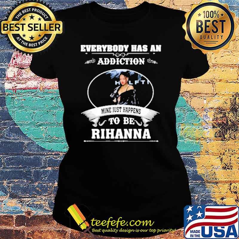 Everybody has an addiction mine just happens to be Rihanna s Ladies tee Everybody has an addiction mine just happens to be Rihanna s Ladies tee