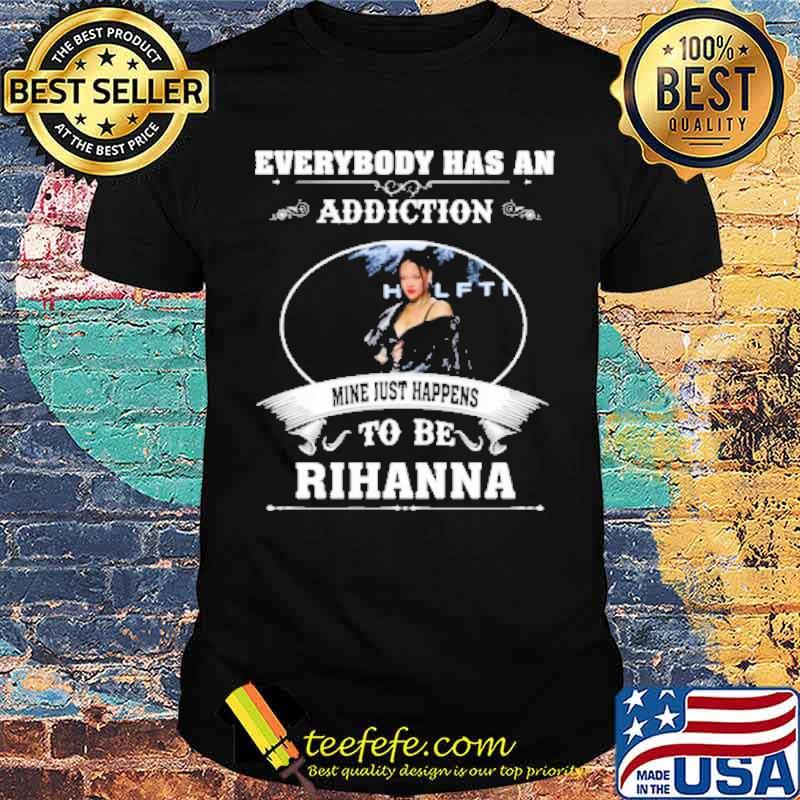 Everybody has an addiction mine just happens to be Rihanna s Unisex Everybody has an addiction mine just happens to be Rihanna s Unisex