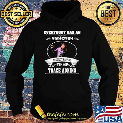 Everybody has an addiction mine just happens to be Trace Adkins shirt