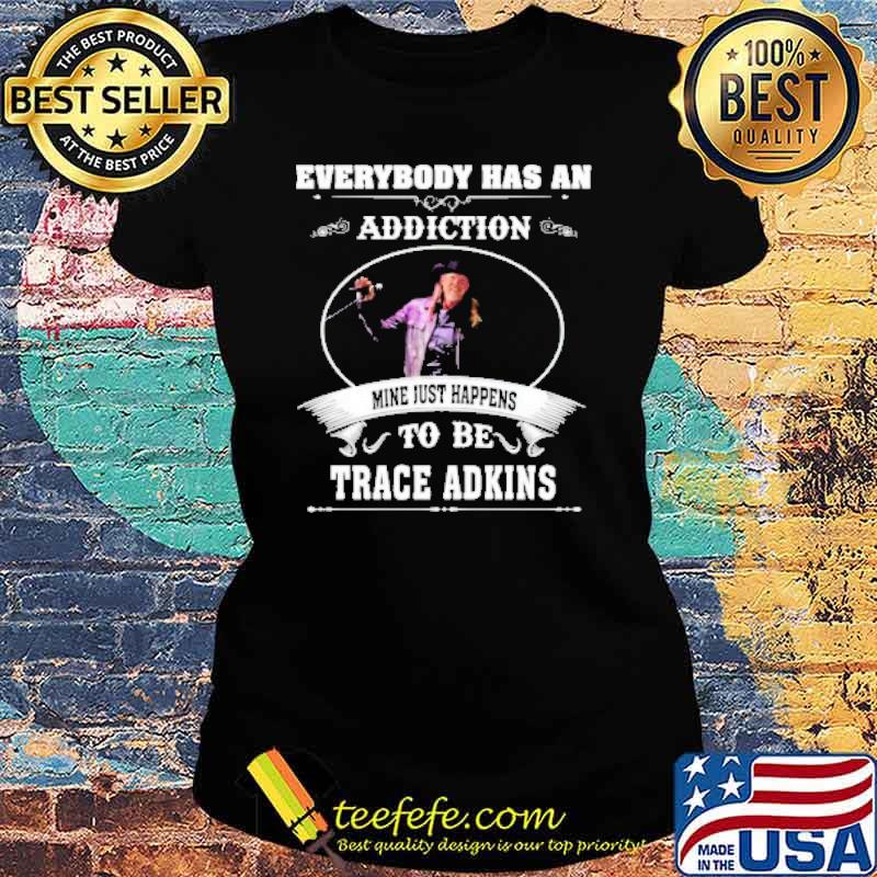 Everybody has an addiction mine just happens to be Trace Adkins s Ladies tee Everybody has an addiction mine just happens to be Trace Adkins s Ladies tee