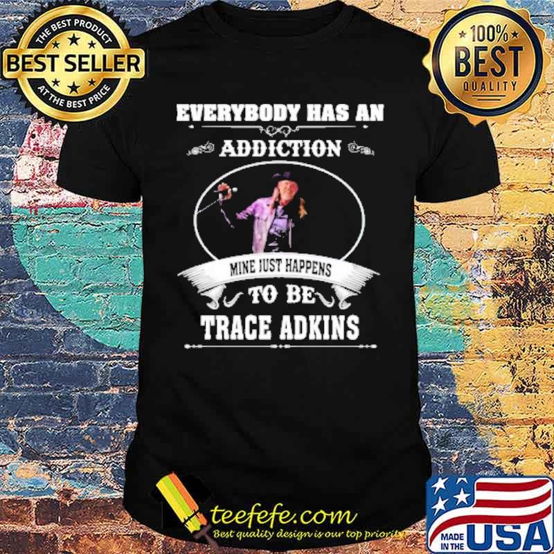 Everybody has an addiction mine just happens to be Trace Adkins s Unisex Everybody has an addiction mine just happens to be Trace Adkins s Unisex