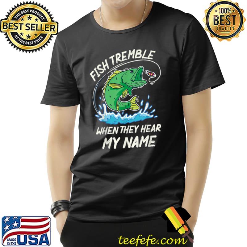Fish Tremble When They Hear My Name Fishing T-Shirt