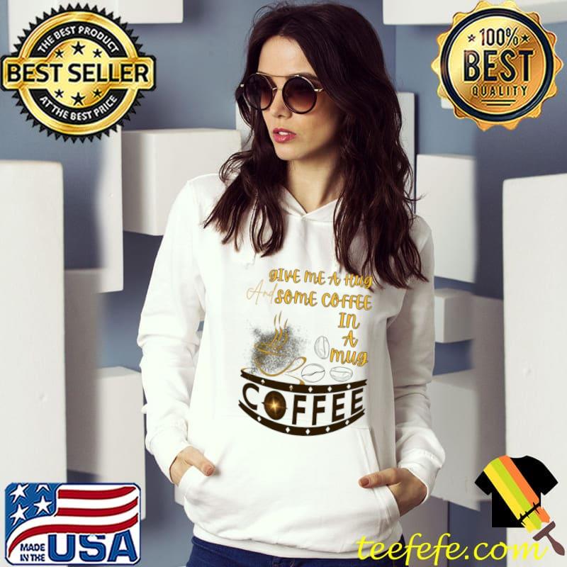 Give me a hug and some coffee in a mug T-Shirt Hoodie Give me a hug and some coffee in a mug T-Shirt Hoodie