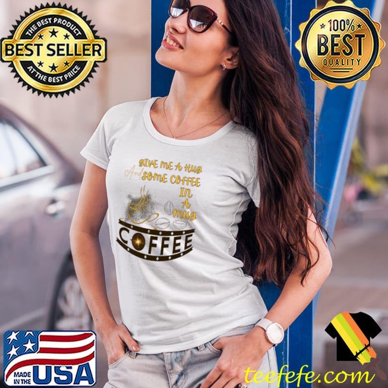 Give me a hug and some coffee in a mug T-Shirt Ladies Tee Give me a hug and some coffee in a mug T-Shirt Ladies Tee