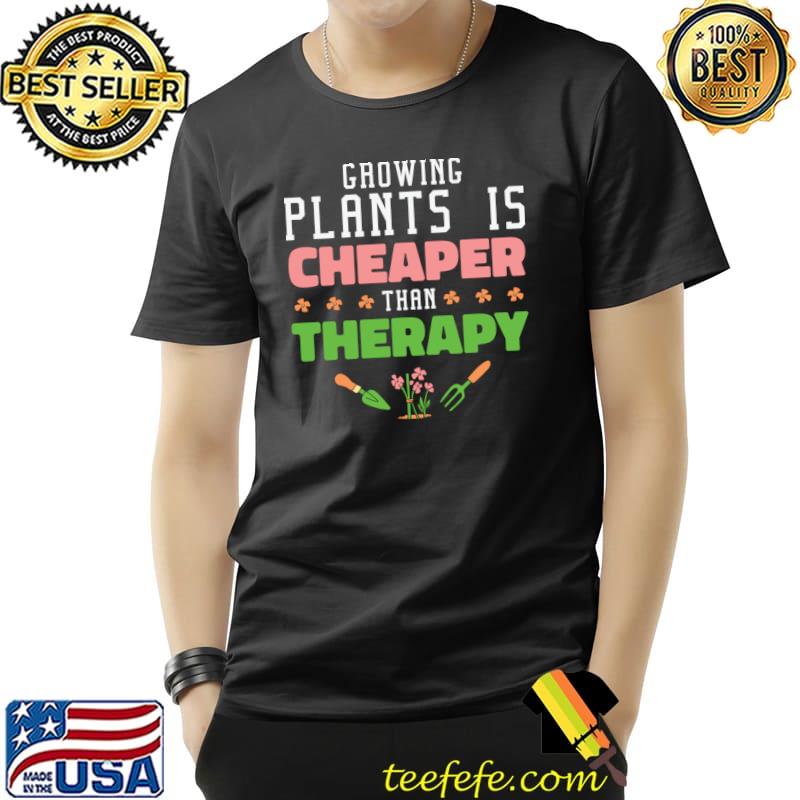 Growing Plants Is Cheaper Than Therapy Gardening Planting Horticulture T-Shirt