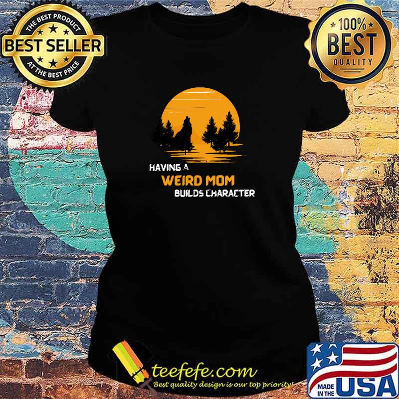 Having A Weird Mom Builds Character Sunset T-Shirt Ladies tee Having A Weird Mom Builds Character Sunset T-Shirt Ladies tee